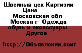 Швейный цех Киргизии › Цена ­ 1 000 - Московская обл., Москва г. Одежда, обувь и аксессуары » Другое   